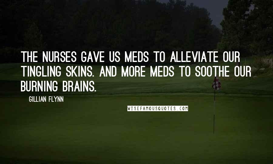 Gillian Flynn Quotes: The nurses gave us meds to alleviate our tingling skins. And more meds to soothe our burning brains.
