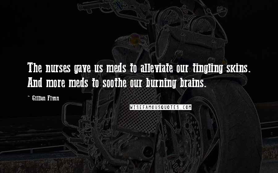 Gillian Flynn Quotes: The nurses gave us meds to alleviate our tingling skins. And more meds to soothe our burning brains.