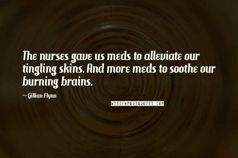 Gillian Flynn Quotes: The nurses gave us meds to alleviate our tingling skins. And more meds to soothe our burning brains.