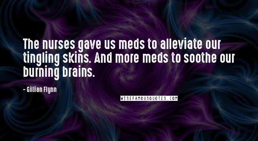 Gillian Flynn Quotes: The nurses gave us meds to alleviate our tingling skins. And more meds to soothe our burning brains.