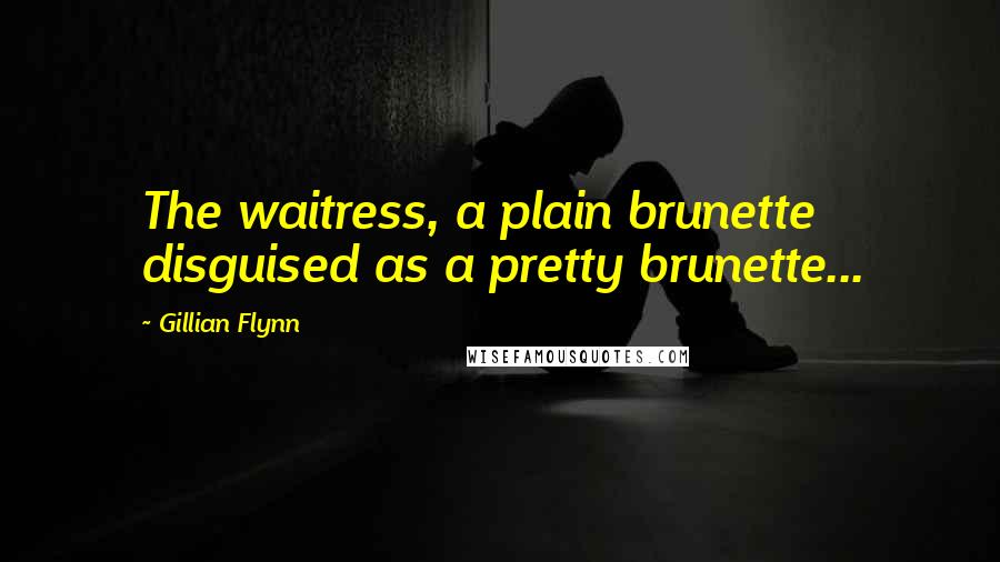 Gillian Flynn Quotes: The waitress, a plain brunette disguised as a pretty brunette...