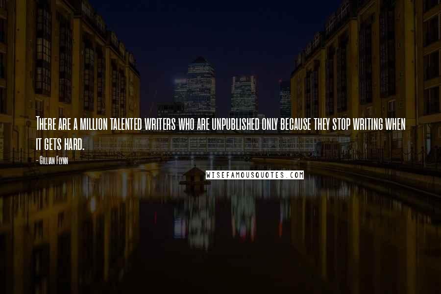 Gillian Flynn Quotes: There are a million talented writers who are unpublished only because they stop writing when it gets hard.