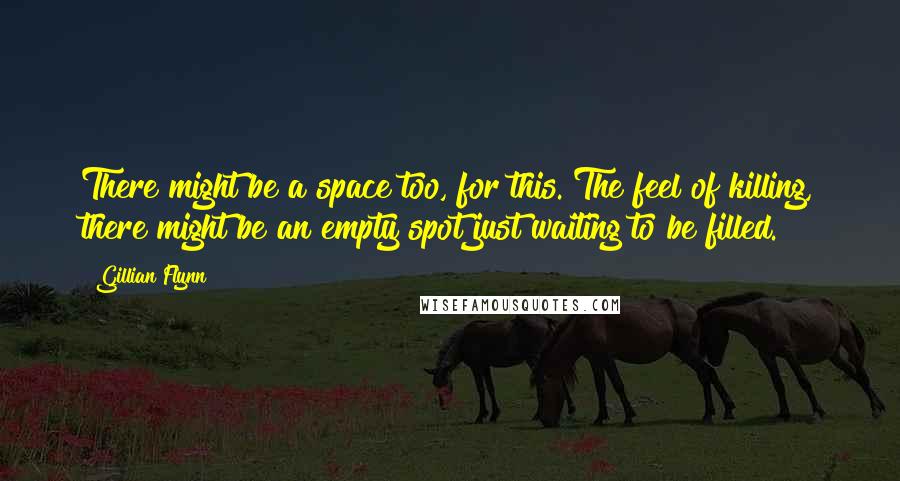 Gillian Flynn Quotes: There might be a space too, for this. The feel of killing, there might be an empty spot just waiting to be filled.