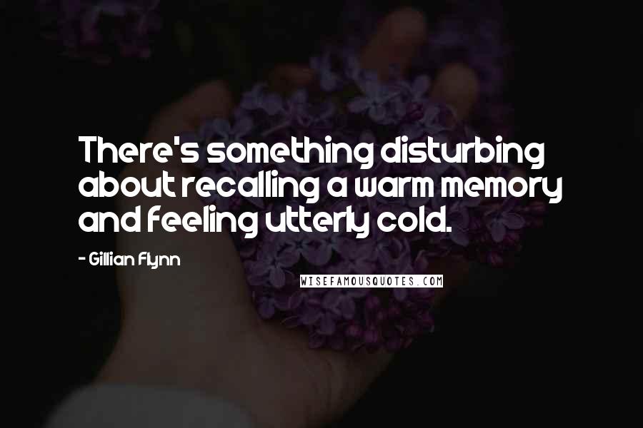 Gillian Flynn Quotes: There's something disturbing about recalling a warm memory and feeling utterly cold.