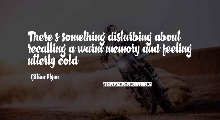 Gillian Flynn Quotes: There's something disturbing about recalling a warm memory and feeling utterly cold.