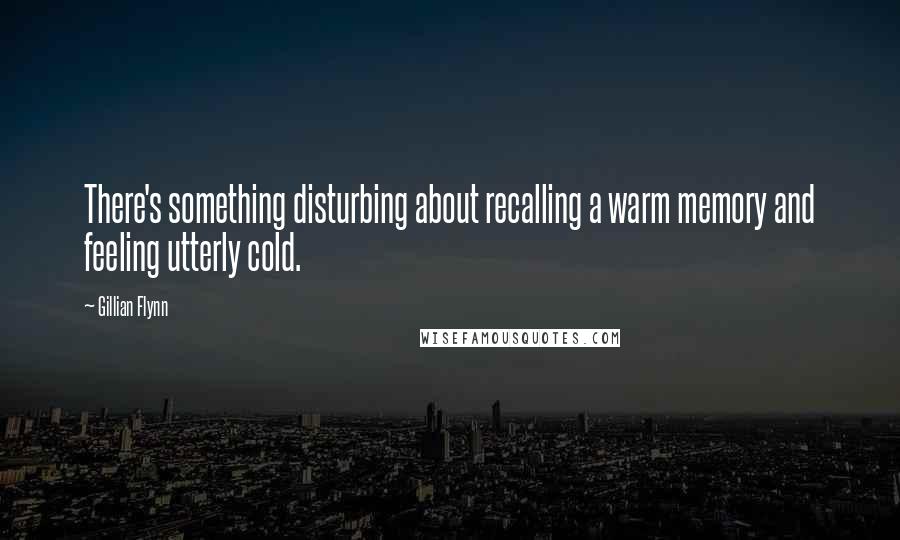 Gillian Flynn Quotes: There's something disturbing about recalling a warm memory and feeling utterly cold.