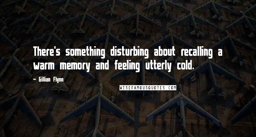 Gillian Flynn Quotes: There's something disturbing about recalling a warm memory and feeling utterly cold.