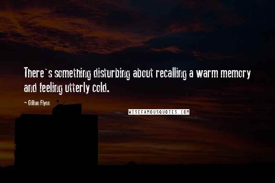 Gillian Flynn Quotes: There's something disturbing about recalling a warm memory and feeling utterly cold.