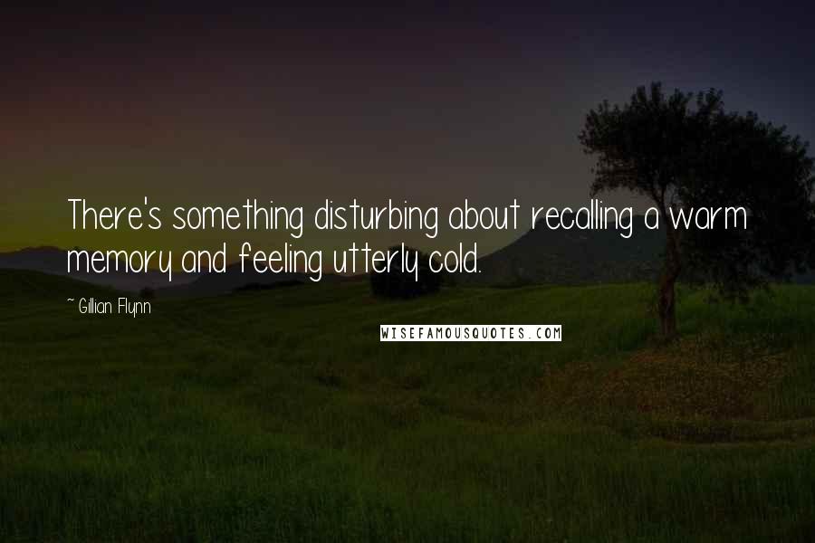 Gillian Flynn Quotes: There's something disturbing about recalling a warm memory and feeling utterly cold.