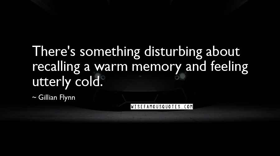 Gillian Flynn Quotes: There's something disturbing about recalling a warm memory and feeling utterly cold.