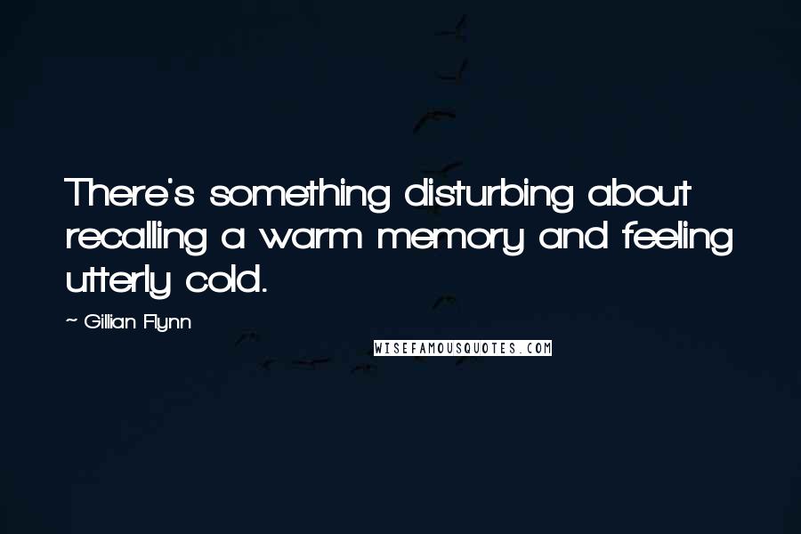 Gillian Flynn Quotes: There's something disturbing about recalling a warm memory and feeling utterly cold.