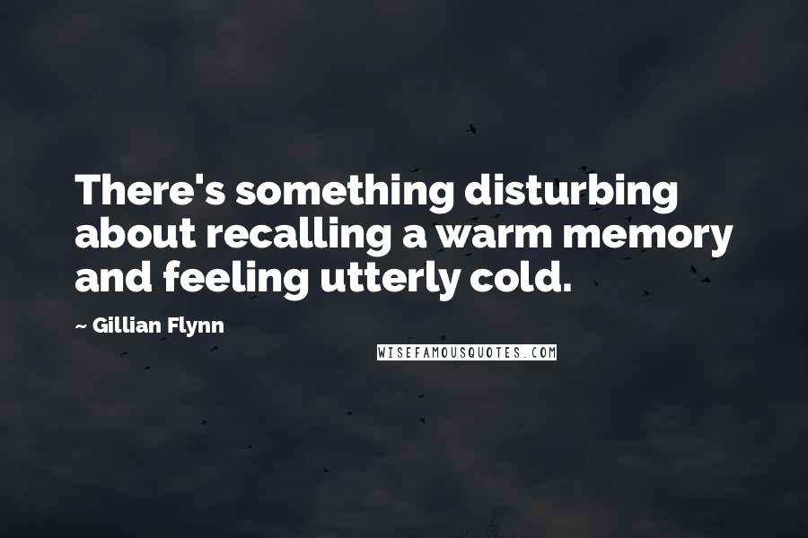 Gillian Flynn Quotes: There's something disturbing about recalling a warm memory and feeling utterly cold.