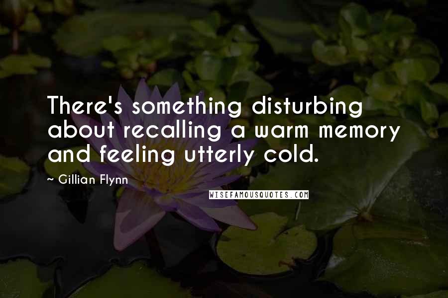 Gillian Flynn Quotes: There's something disturbing about recalling a warm memory and feeling utterly cold.