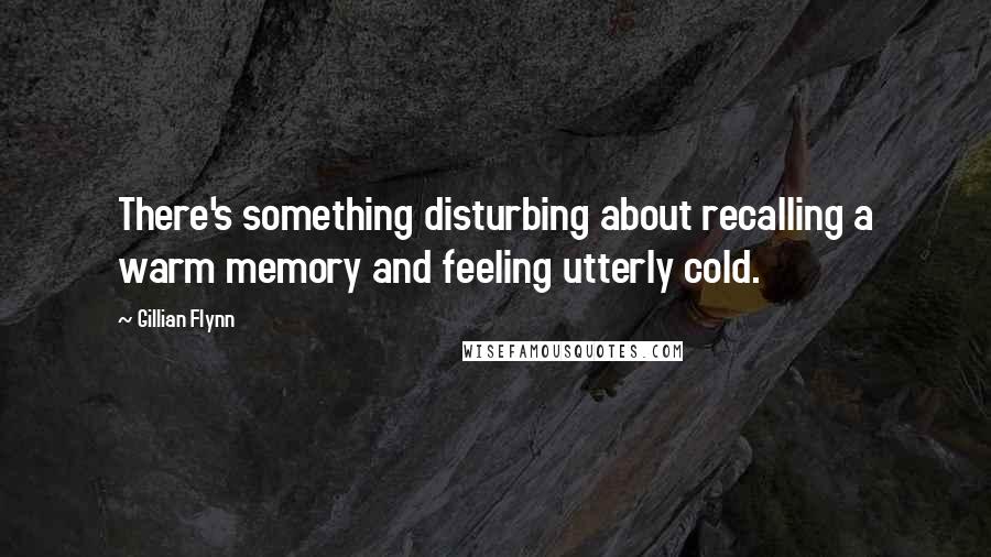 Gillian Flynn Quotes: There's something disturbing about recalling a warm memory and feeling utterly cold.