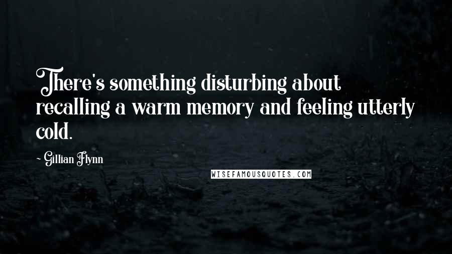 Gillian Flynn Quotes: There's something disturbing about recalling a warm memory and feeling utterly cold.