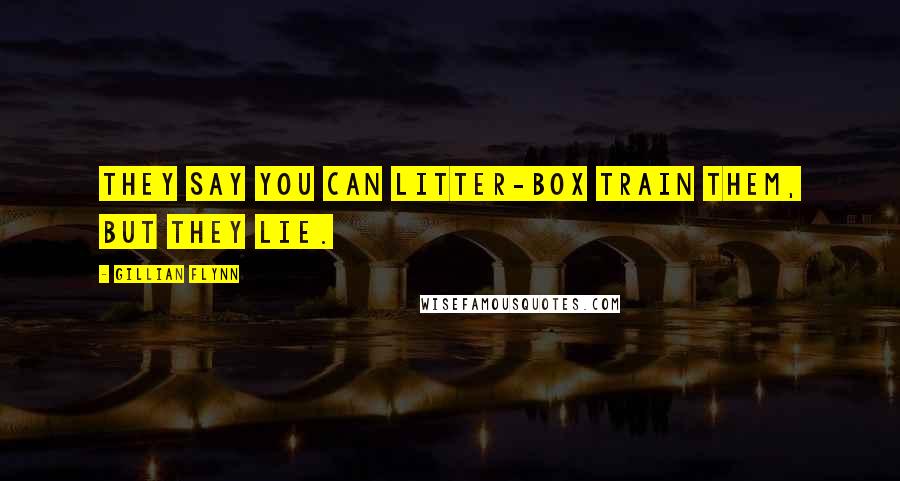 Gillian Flynn Quotes: They say you can litter-box train them, but they lie.