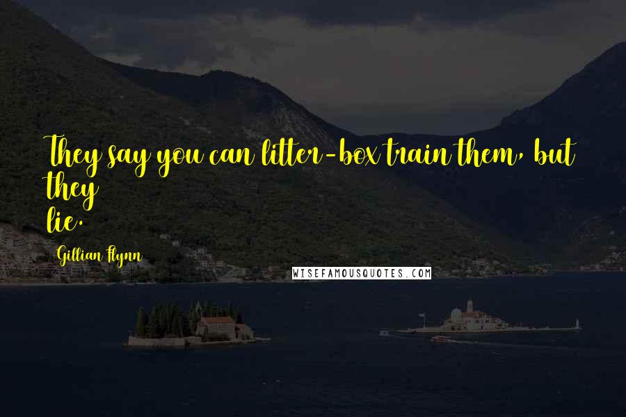 Gillian Flynn Quotes: They say you can litter-box train them, but they lie.