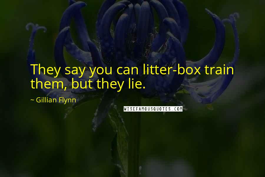 Gillian Flynn Quotes: They say you can litter-box train them, but they lie.
