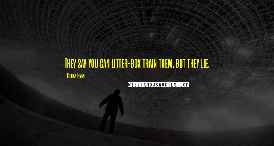 Gillian Flynn Quotes: They say you can litter-box train them, but they lie.