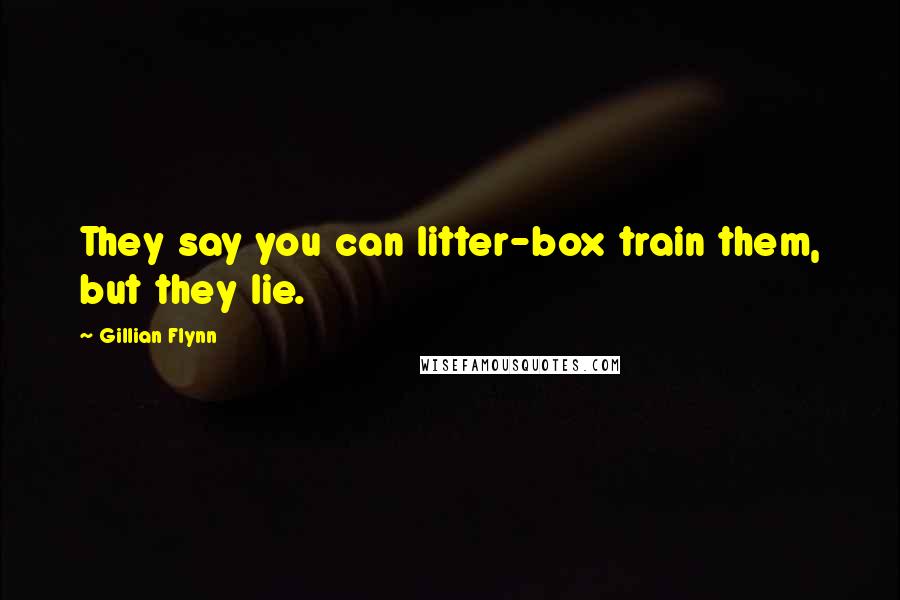 Gillian Flynn Quotes: They say you can litter-box train them, but they lie.