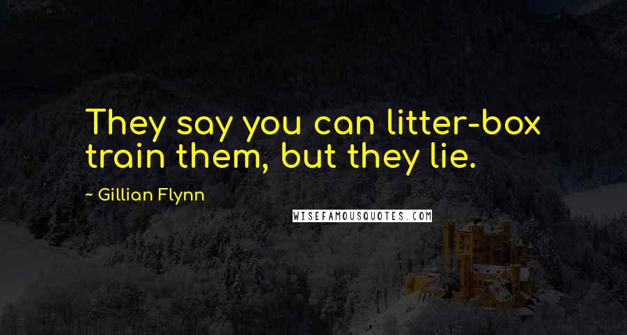 Gillian Flynn Quotes: They say you can litter-box train them, but they lie.