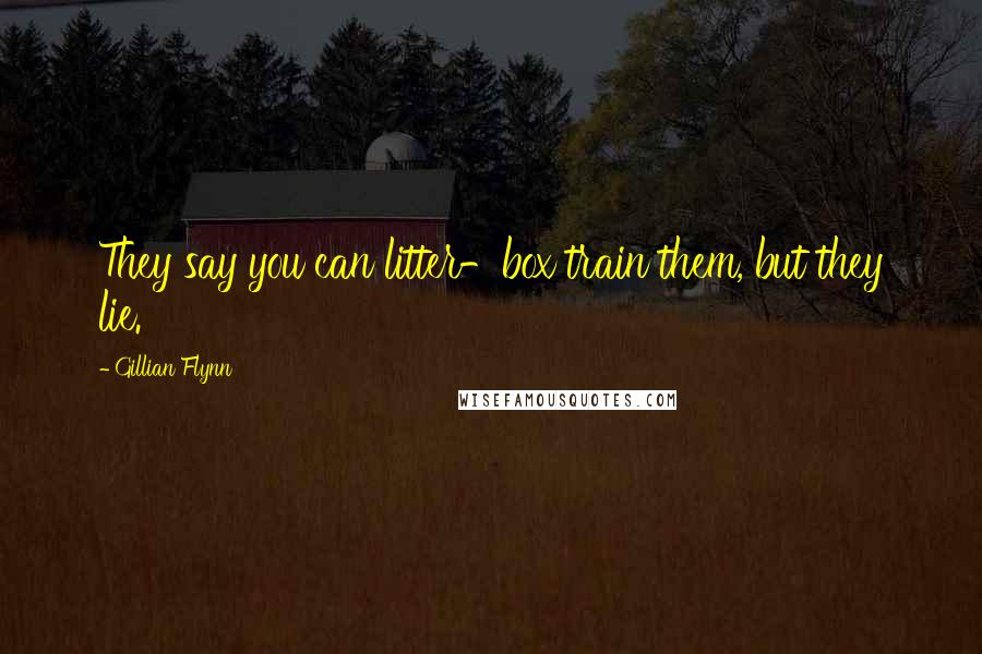 Gillian Flynn Quotes: They say you can litter-box train them, but they lie.