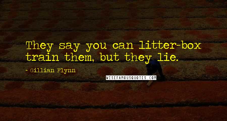 Gillian Flynn Quotes: They say you can litter-box train them, but they lie.
