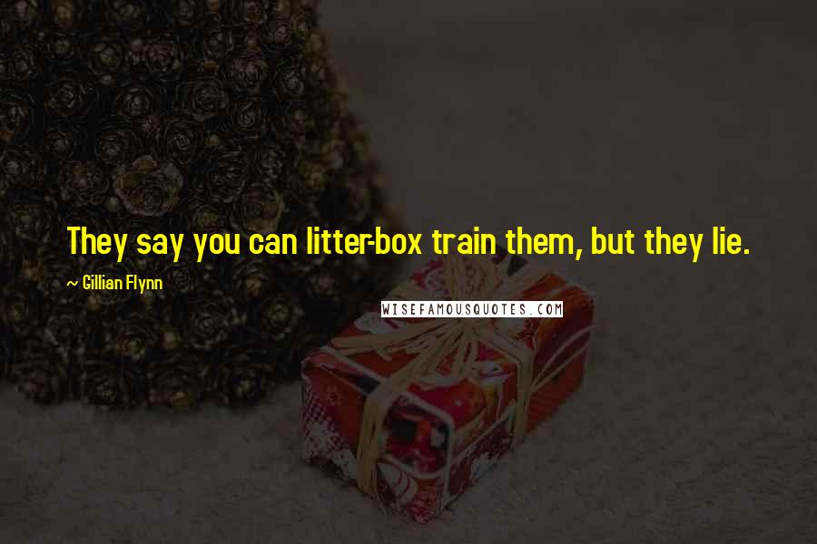 Gillian Flynn Quotes: They say you can litter-box train them, but they lie.