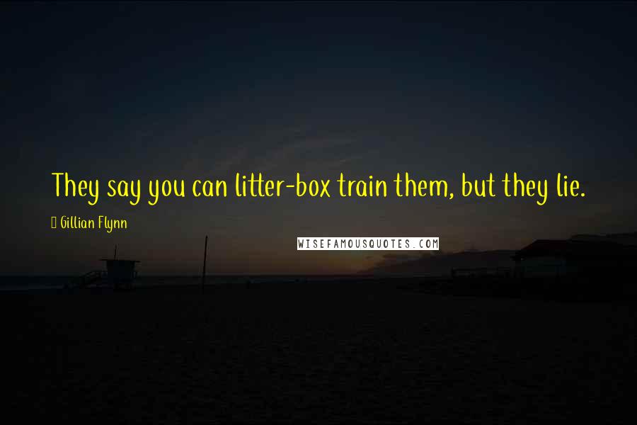 Gillian Flynn Quotes: They say you can litter-box train them, but they lie.