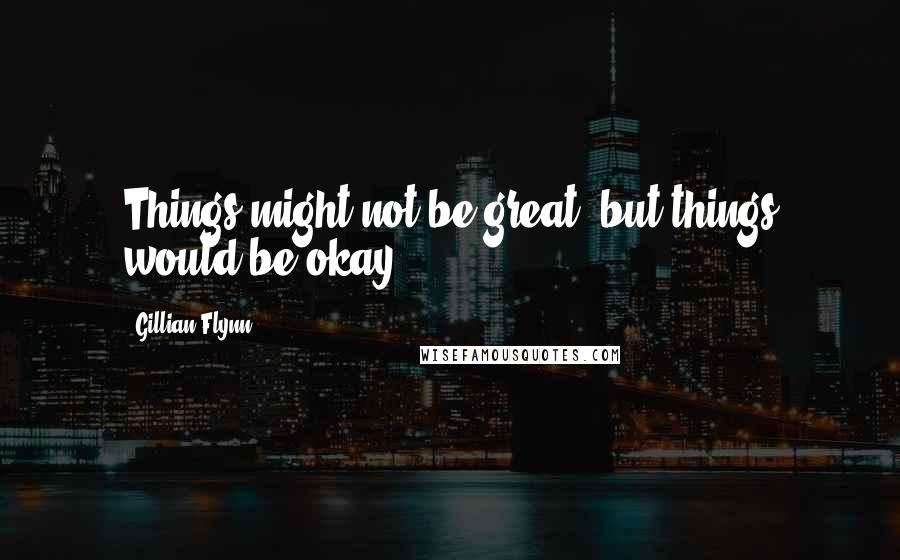 Gillian Flynn Quotes: Things might not be great, but things would be okay.