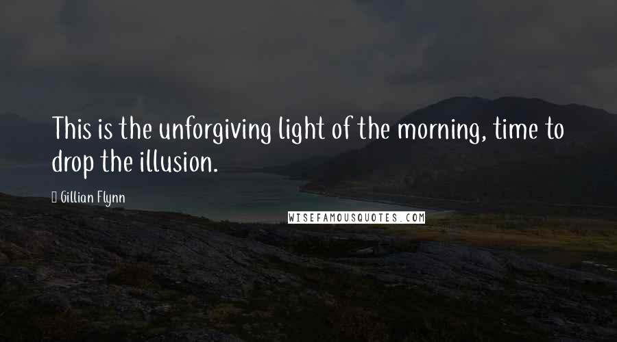 Gillian Flynn Quotes: This is the unforgiving light of the morning, time to drop the illusion.