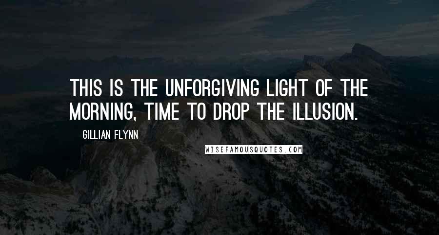 Gillian Flynn Quotes: This is the unforgiving light of the morning, time to drop the illusion.