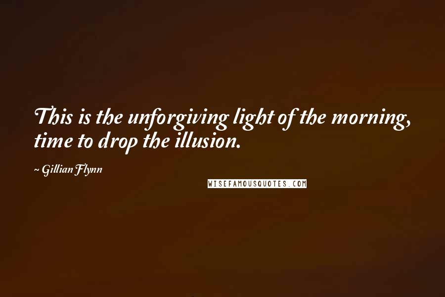 Gillian Flynn Quotes: This is the unforgiving light of the morning, time to drop the illusion.