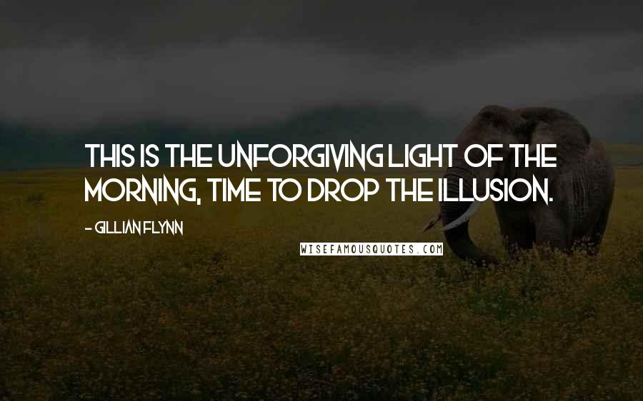 Gillian Flynn Quotes: This is the unforgiving light of the morning, time to drop the illusion.