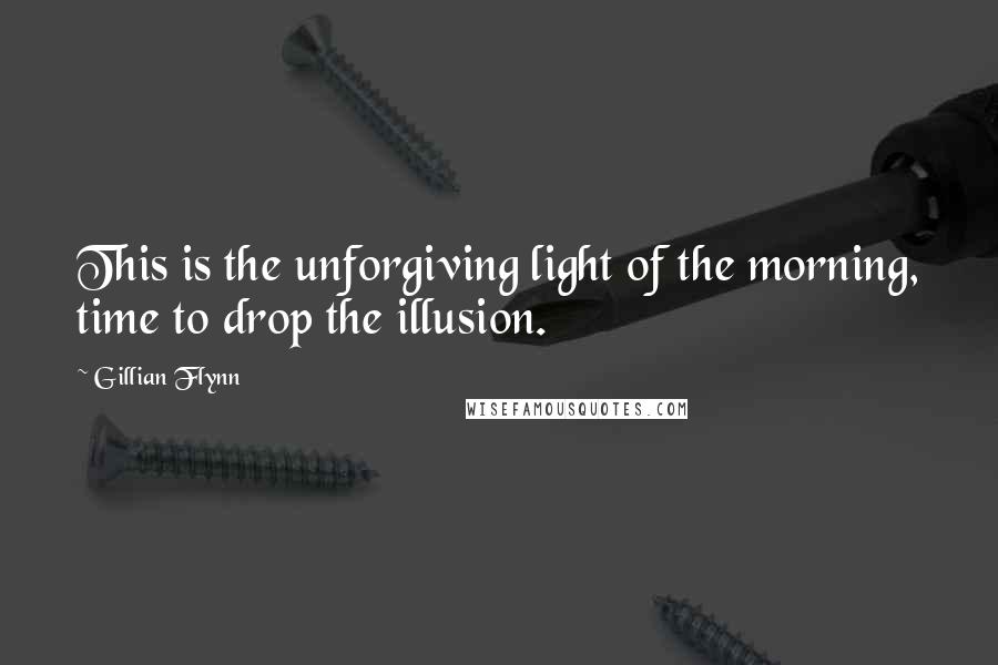 Gillian Flynn Quotes: This is the unforgiving light of the morning, time to drop the illusion.