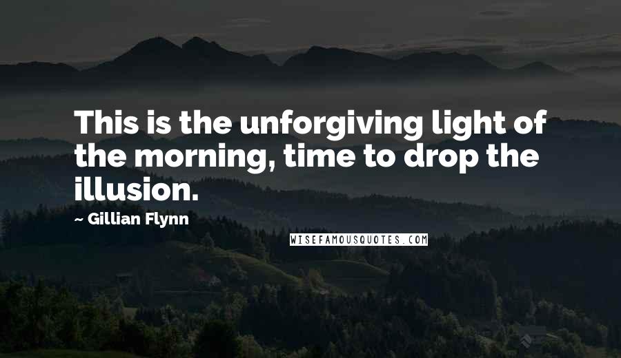 Gillian Flynn Quotes: This is the unforgiving light of the morning, time to drop the illusion.