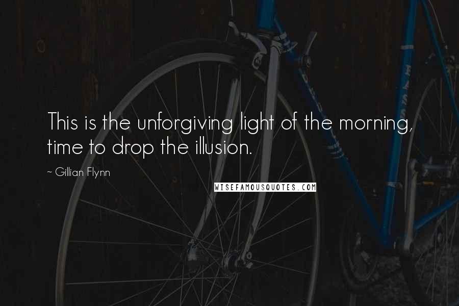 Gillian Flynn Quotes: This is the unforgiving light of the morning, time to drop the illusion.