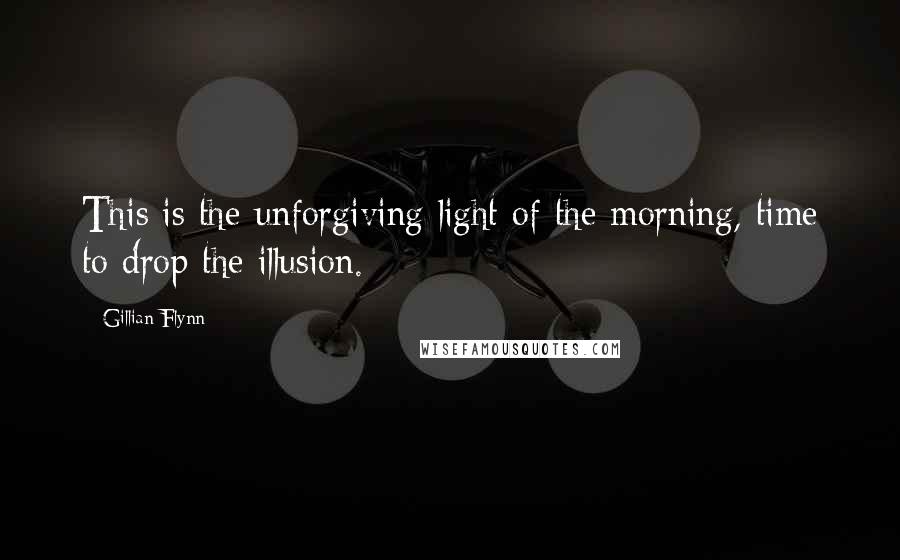 Gillian Flynn Quotes: This is the unforgiving light of the morning, time to drop the illusion.