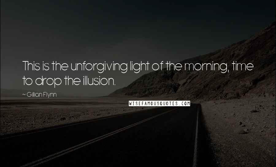 Gillian Flynn Quotes: This is the unforgiving light of the morning, time to drop the illusion.