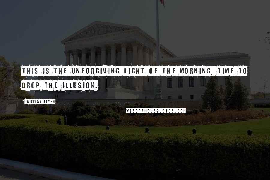 Gillian Flynn Quotes: This is the unforgiving light of the morning, time to drop the illusion.