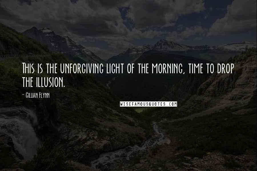 Gillian Flynn Quotes: This is the unforgiving light of the morning, time to drop the illusion.