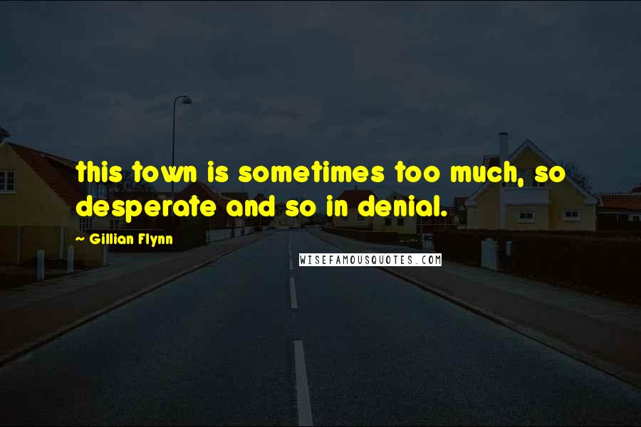 Gillian Flynn Quotes: this town is sometimes too much, so desperate and so in denial.