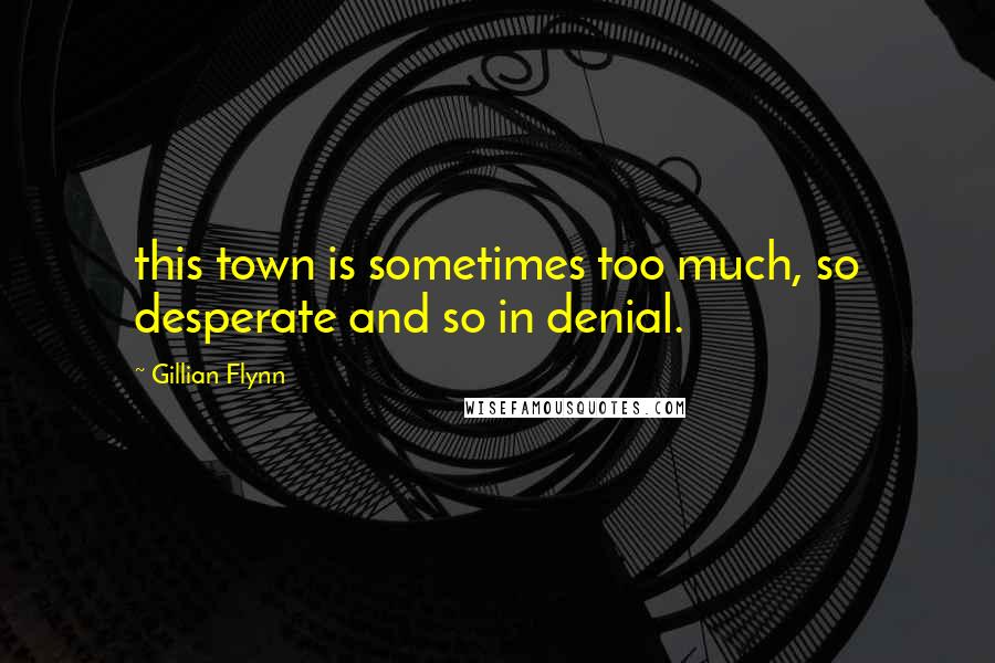 Gillian Flynn Quotes: this town is sometimes too much, so desperate and so in denial.