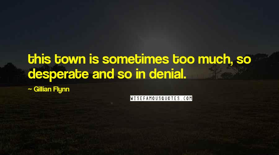 Gillian Flynn Quotes: this town is sometimes too much, so desperate and so in denial.