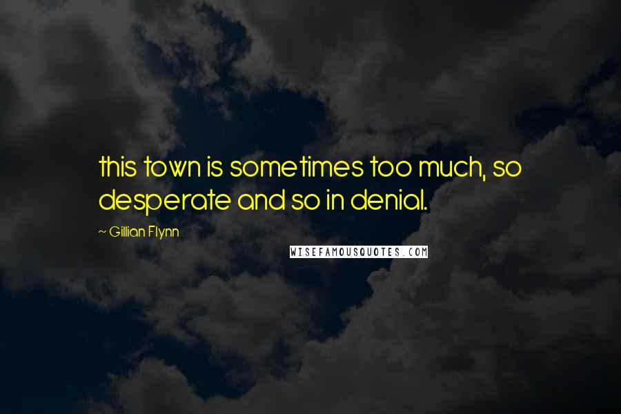 Gillian Flynn Quotes: this town is sometimes too much, so desperate and so in denial.