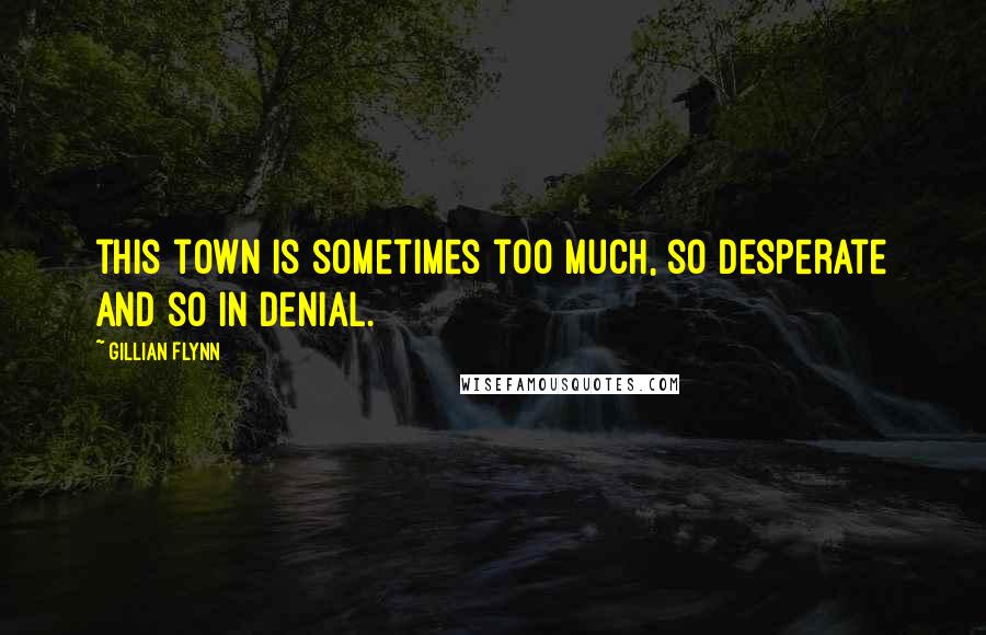 Gillian Flynn Quotes: this town is sometimes too much, so desperate and so in denial.