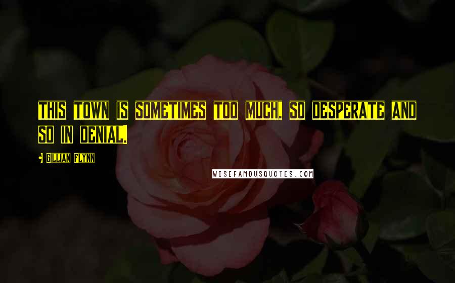 Gillian Flynn Quotes: this town is sometimes too much, so desperate and so in denial.