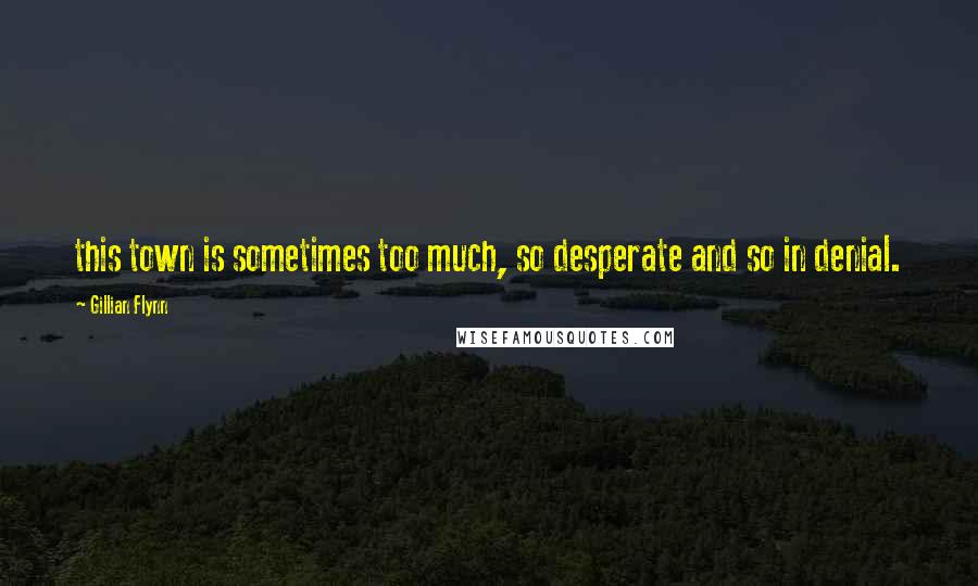 Gillian Flynn Quotes: this town is sometimes too much, so desperate and so in denial.