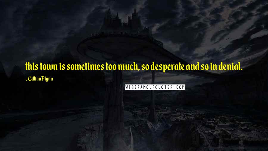 Gillian Flynn Quotes: this town is sometimes too much, so desperate and so in denial.