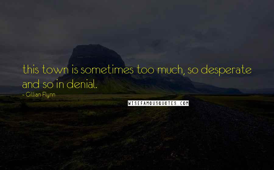 Gillian Flynn Quotes: this town is sometimes too much, so desperate and so in denial.